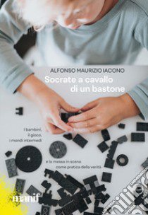 Socrate a cavallo di un bastone. I bambini, il gioco, i mondi intermedi e la messa in scena come pratica della verità libro di Iacono Alfonso Maurizio