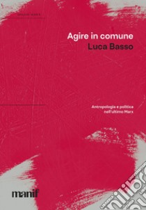 Agire in comune. Antropologia e politica nell'ultimo Marx libro di Basso Luca