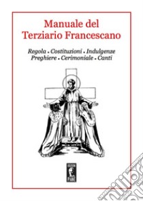 Manuale del Terziario Francescano. Regola, costituzioni, indulgenze, preghiere, cerimoniale, canti libro