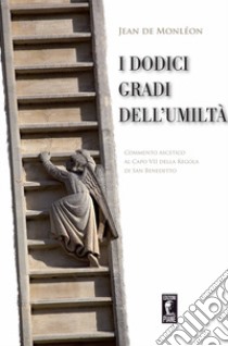 I dodici gradi dell'umiltà. Commento ascetico al Capo VII della Regola di San Benedetto libro di Monléon Jean de