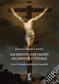 Sacerdote con Cristo Sacerdote e Vittima. Corso di teologia spirituale per sacerdoti libro di Garrigou-Lagrange Réginald