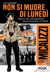 Non si muore di lunedì. Storia del fotoreporter sopravvissuto all'ISIS libro di Micalizzi Gabriele