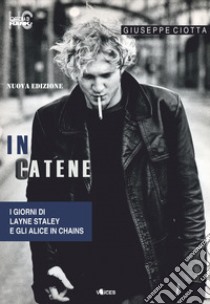 In catene. I giorni di Layne Staley e gli Alice In Chains. Nuova ediz. libro di Ciotta Giuseppe