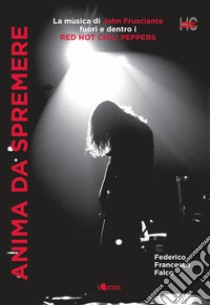 Anima da spremere. La musica di John Frusciante fuori e dentro i Red Hot Chili Peppers libro di Falco Federico Francesco