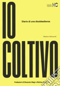 Io coltivo. Diario di una disobbedienza libro di Mainardi Matteo