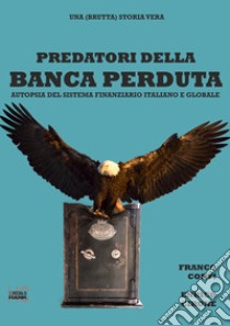 Predatori della Banca perduta. Autopsia del sistema finanziario italiano e globale libro di Corti Franco; Cirone Enrico