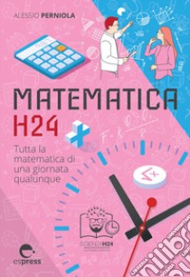 Matematica h24. Tutta la matematica di una giornata qualunque libro di Perniola Alessio