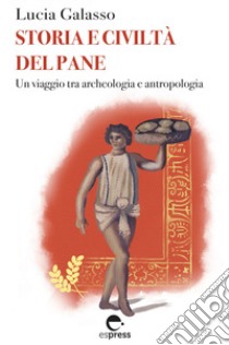 Storia e civiltà del pane. Un viaggio tra archeologia e antropologia libro di Galasso Lucia