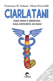 Ciarlatani. Fake news e medicina dall'antichità a oggi libro di Galassi Francesco Maria; Percivaldi Elena