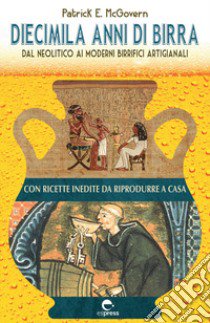 Diecimila anni di birra. Dal Neolitico ai moderni birrifici artigianali libro di McGovern Patrick E.; Musso T. (cur.); Di Vincenzo L. (cur.)