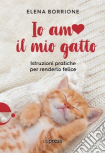 Io amo il mio gatto. Istruzioni pratiche per renderlo felice libro di Borrione Elena