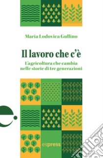 Il lavoro che c'è. L'agricoltura che cambia nelle storie di tre generazioni libro di Gullino Maria Lodovica