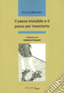 Il paese invisibile e il passo per inventarlo libro di Marconi Roberto