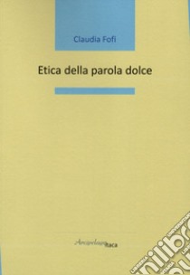 Etica della parola dolce libro di Fofi Claudia