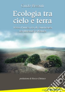 Ecologia tra cielo e terra. Verso l'unica via di convivenza tra Umanità e Natura libro di Bissanti Guido; Chiriaco R. (cur.)