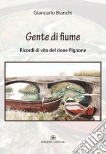 Gente di fiume. Ricordi di vita del rione Pignone libro di Bianchi Giancarlo