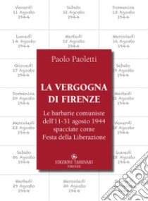 La vergogna di Firenze. Le barbarie comuniste dell'11-31 agosto 1944 spacciate come Festa della Liberazione libro di Paoletti Paolo