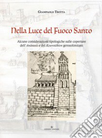 Nella luce del Fuoco Santo. Alcune considerazioni tipologiche sulle coperture dell'Anàstasis e del Kouvoùlkion gerosolimitani libro di Trotta Giampaolo