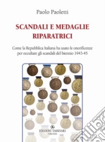 Scandali e medaglie riparatrici. Come la Repubblica Italiana ha usato le onorificenze per occultare gli scandali del biennio 1943-45 libro di Paoletti Paolo