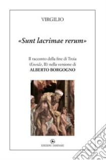 «Sunt lacrimae rerum». Il racconto della fine di Troia («Eneide», II) nella versione di Alberto Borgogno libro di Virgilio Marone Publio; Borgogno A. (cur.)