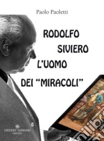 Rodolfo Siviero: l'uomo dei «miracoli». Il «mago» che trasformò un traditore comunista in un eroe fiorentino, gli Stati Uniti d'America in malfattori a caccia dei nostri capolavori artistici e se stesso in un salvatore di opere d'arte per occultare  libro di Paoletti Paolo