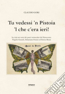 Tu vedessi 'n Pistoia 'l che c'era ieri! libro di Gori Claudio