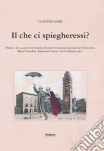 Il che ci spiegheresti? Pistoia e la sua gente nei sonetti dei poeti vernacolari pistoiesi del Novecento libro di Gori Claudio