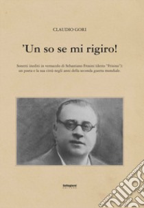 'Un so se mi rigiro! Sonetti inediti in vernacolo di Sebastiano Frosini (detto «Frisino») libro di Gori Claudio