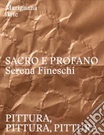 Sacro e profano. Serena Fineschi. Pittura, pittura, pittura. Ediz. italiana e inglese libro di Marignana Arte Srl