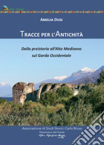 Tracce per l'antichità. Dalla Preistoria all'alto Medioevo sul Garda Occidentale libro di Dusi Amelia