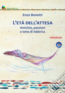 L'età dell'attesa. Amicizie, passioni e lotte di fabbrica libro di Bonetti Enzo