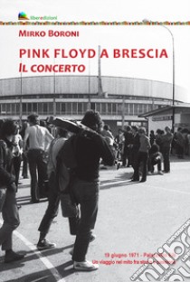 Pink Floyd a Brescia. Il concerto. 19 giugno 1971. Palazzetto Eib. Un viaggio fra mito e passione. Ediz. illustrata libro di Boroni Mirko