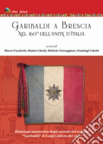 Garibaldi a Brescia. Nel 160° dell'Unità d'Italia (rist. anast. degli estratti di «Garibaldi» di Luigi Caldera, 1907) libro di Facchetti M. (cur.); Ghedi M. (cur.); Torreggiani M. (cur.)