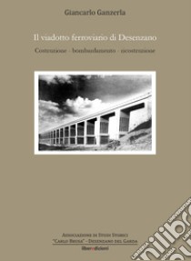 Il viadotto ferroviario di Desenzano. Costruzione, bombardamento, ricostruzione libro di Ganzerla Giancarlo