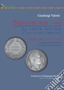 Bergamo 1859-1861. La carità cristiana e gli elogi francesi-Bergame 1859-1861 Charité Chrtienne et louange francaise. Ediz. bilingue libro di Valotti Gianluigi