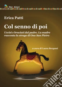 Col senno di poi. Uccisi e bruciati dal padre. La madre racconta la strage di Ono San Pietro libro di Patti Erica; Bergami L. (cur.)