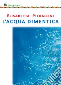 L'acqua dimentica libro di Pierallini Elisabetta