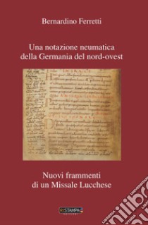 Una notazione neumatica della Germania del nord-ovest. Nuovi frammenti di un missale lucchese. Nuova ediz. libro di Ferretti Bernardino