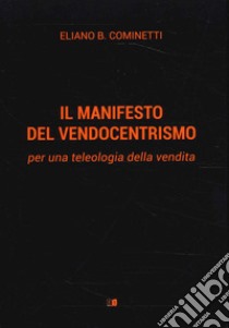 Il manifesto del vendocentrismo. Per una teleologia della vendita libro di Cominetti Eliano B.