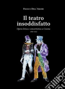 Il teatro insoddisfatto. Opera lirica e concertistica a Cesena 1900-1922. Ediz. illustrata libro di Dell'Amore Franco