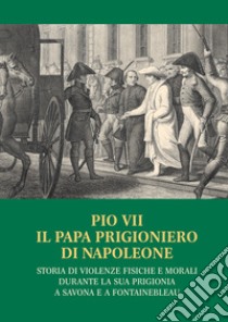 Pio VII il papa prigioniero di Napoleone. Storia di violenze fisiche e morali durante la sua prigionia a Savona e a Fontainebleau libro di Mengozzi M. (cur.)