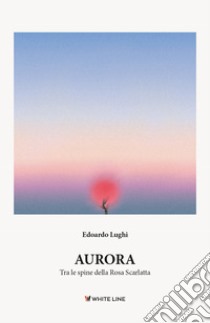 Aurora. Tra le spine della rosa scarlatta libro di Lughi Edoardo