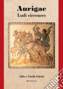 Aurigae. Ludi circenses. Nuova ediz. libro di Ghetti Aldo; Ghetti Giada