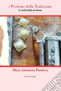 I profumi della tradizione. Le ricette delle mie nonne. Ediz. ampliata libro di Pandiscia Maria Antonietta