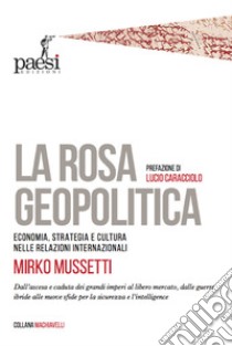 La rosa geopolitica. Economia, strategia e cultura nelle relazioni internazionali libro di Mussetti Mirko