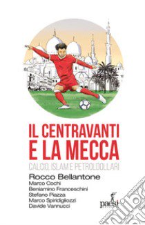 Il centravanti e la Mecca. Calcio, Islam e petroldollari libro di Bellantone Rocco; Piazza Stefano; Cochi Marco