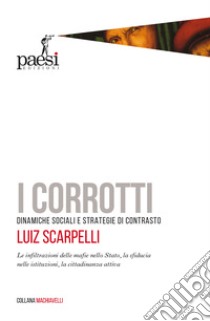 I corrotti. Dinamiche sociali e strategie di contrasto. Le infiltrazioni delle mafie nello Stato, la sfiducia dei cittadini nelle istituzioni libro di Scarpelli Luiz