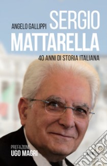 Sergio Mattarella. 40 anni di storia italiana libro di Gallippi Angelo