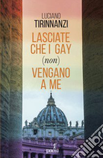 Lasciate che i gay (non) vengano a me. Chiesa e omosessualità ai tempi di papa Francesco libro di Tirinnanzi Luciano