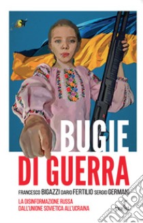 Bugie di guerra. La disinformazione russa dall'Unione Sovietica all'Ucraina libro di Bigazzi Francesco; Fertilio Dario; Germani Luigi Sergio